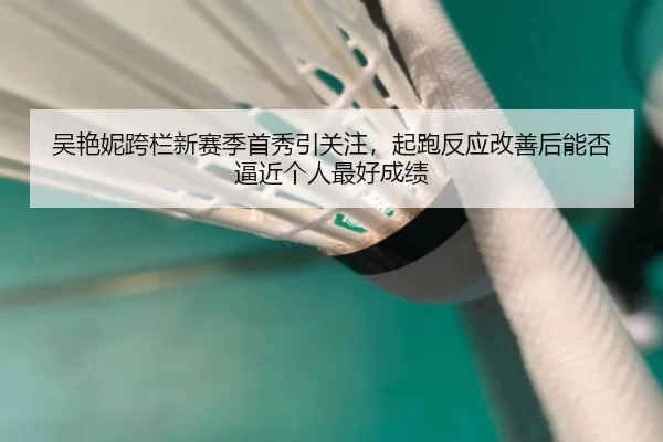 吴艳妮跨栏新赛季首秀引关注，起跑反应改善后能否逼近个人最好成绩